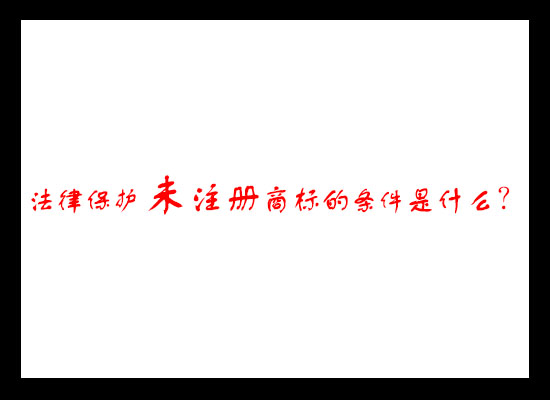 法律保护未注册商标的条件是什么? 法律保护未注册商标的条件是什么?